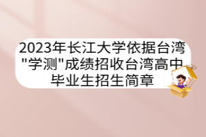 2023年長江大學依據(jù)臺灣"學測"成績招收臺灣高中畢業(yè)生招生簡章