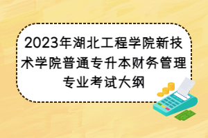 2023年湖北工程學院新技術(shù)學院普通專升本財務(wù)管理專業(yè)考試大綱
