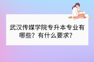武漢傳媒學院專升本專業(yè)有哪些？有什么要求？