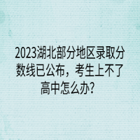 2023湖北部分地區(qū)錄取分?jǐn)?shù)線已公布，考生上不了高中怎么辦？