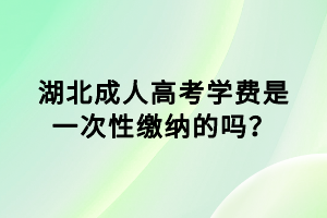 湖北成人高考學(xué)費(fèi)是一次性繳納的嗎？