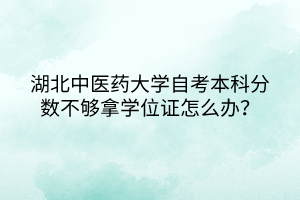 湖北中醫(yī)藥大學(xué)自考本科分?jǐn)?shù)不夠拿學(xué)位證怎么辦？