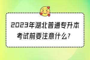 2023年湖北普通專升本考試前要注意什么？