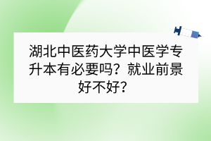 湖北中醫(yī)藥大學(xué)專升本中醫(yī)學(xué)有必要嗎？就業(yè)前景好不好？