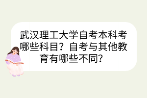 武漢理工大學(xué)自考本科考哪些科目？自考與其他教育有哪些不同？
