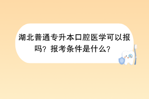 湖北普通專升本口腔醫(yī)學(xué)可以報(bào)嗎？報(bào)考條件是什么？