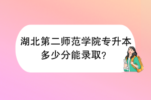 湖北第二師范學(xué)院專升本多少分能錄取？