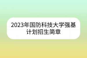 2023年國防科技大學(xué)強(qiáng)基計劃招生簡章