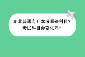 湖北普通專升本考哪些科目？考試科目會(huì)變化嗎？