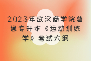 2023年武漢商學(xué)院普通專升本《運(yùn)動(dòng)訓(xùn)練學(xué)》考試大綱