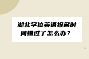 湖北學(xué)位英語(yǔ)報(bào)名時(shí)間錯(cuò)過(guò)了怎么辦？