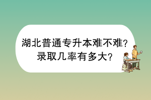 湖北普通專升本難不難？錄取幾率有多大？