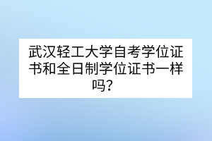 武漢輕工大學(xué)自考學(xué)位證書和全日制學(xué)位證書一樣嗎？