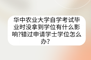 華中農(nóng)業(yè)大學(xué)自學(xué)考試畢業(yè)時(shí)沒拿到學(xué)位有什么影響?錯(cuò)過申請(qǐng)學(xué)士學(xué)位怎么辦？