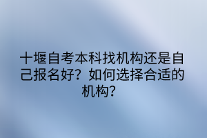 十堰自考本科找機(jī)構(gòu)還是自己報(bào)名好？如何選擇合適的機(jī)構(gòu)？