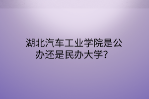 湖北汽車工業(yè)學(xué)院是公辦還是民辦大學(xué)？