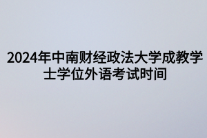 2024年中南財(cái)經(jīng)政法大學(xué)成教?學(xué)士學(xué)位外語(yǔ)考試時(shí)間定啦！
