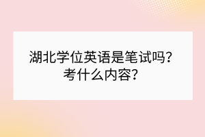 湖北學(xué)位英語是筆試嗎？考什么內(nèi)容？