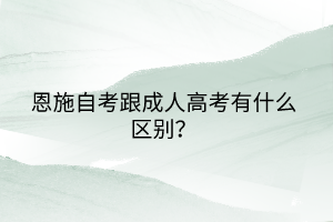 恩施自考跟成人高考有什么區(qū)別？
