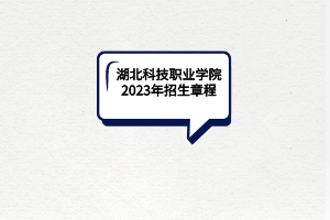 湖北科技職業(yè)學(xué)院2023年招生章程