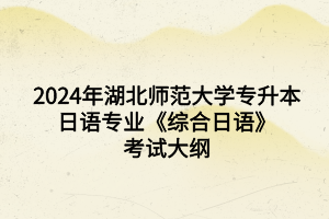 2024年湖北師范大學(xué)專升本日語(yǔ)專業(yè)《綜合日語(yǔ)》考試大綱