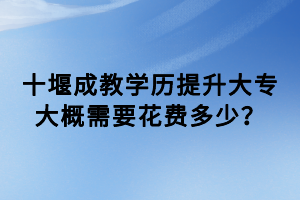 十堰成教學(xué)歷提升大專大概需要花費(fèi)多少？