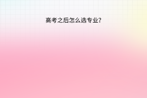 高考之后怎么選專(zhuān)業(yè)？
