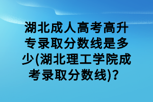 湖北成人高考高升專錄取分數(shù)線是多少(湖北理工學(xué)院成考錄取分數(shù)線)？