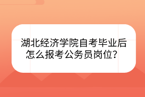 湖北經(jīng)濟(jì)學(xué)院自考畢業(yè)后怎么報(bào)考公務(wù)員崗位？
