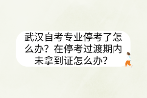 武漢自考專業(yè)?？剂嗽趺崔k？在?？歼^渡期內(nèi)未拿到證怎么辦？
