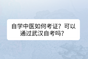 自學中醫(yī)如何考證？可以通過武漢自考嗎？