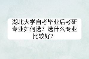 湖北大學(xué)自考畢業(yè)后考研專業(yè)如何選？選什么專業(yè)比較好？
