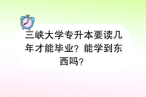 三峽大學(xué)專升本要讀幾年才能畢業(yè)？能學(xué)到東西嗎？