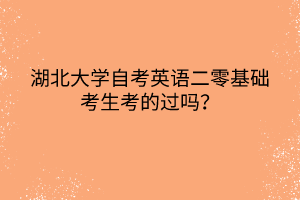 湖北大學(xué)自考英語二零基礎(chǔ)考生考的過嗎？