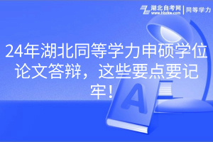24年湖北同等學(xué)力申碩學(xué)位論文答辯，這些要點(diǎn)要記牢！
