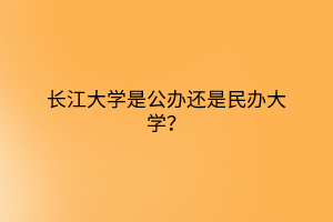 長(zhǎng)江大學(xué)是公辦還是民辦大學(xué)？