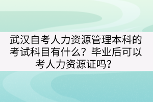 武漢自考人力資源管理本科的考試科目有什么？畢業(yè)后可以考人力資源證嗎？
