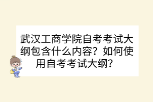 武漢工商學(xué)院自考考試大綱包含什么內(nèi)容？如何使用自考考試大綱？