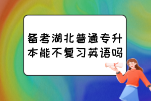 備考湖北普通專升本能不復習英語嗎？
