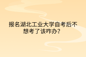 報(bào)名湖北工業(yè)大學(xué)自考后不想考了該咋辦？