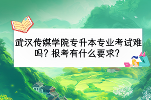 武漢傳媒學(xué)院專升本專業(yè)考試難嗎？報(bào)考有什么要求？