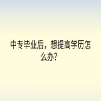 中專畢業(yè)后，想提高學(xué)歷怎么辦？