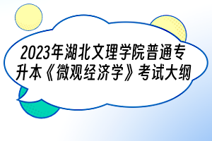 2023年湖北文理學(xué)院普通專升本《微觀經(jīng)濟學(xué)》考試大綱