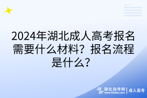 2024年湖北成人高考報名需要什么材料？報名流程是什么？