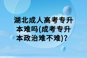 湖北成人高考專升本難嗎(成考專升本政治難不難)？