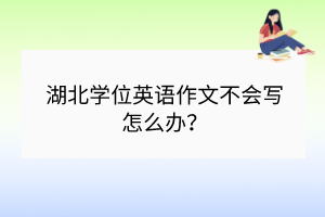 湖北學位英語作文不會寫怎么辦？