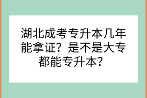 湖北成考專升本幾年能拿證？是不是大專都能專升本？