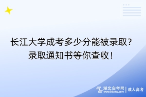 長(zhǎng)江大學(xué)成考多少分能被錄??？錄取通知書(shū)等你查收！