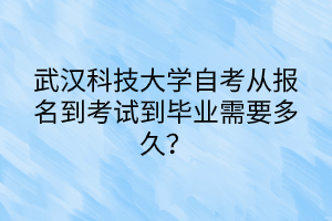武漢科技大學自考從報名到考試到畢業(yè)需要多久？