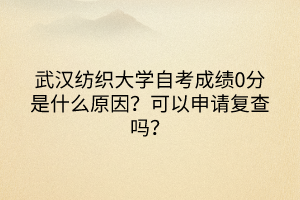 武漢紡織大學(xué)自考成績(jī)0分是什么原因？可以申請(qǐng)復(fù)查嗎？
